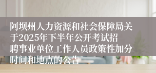 阿坝州人力资源和社会保障局关于2025年下半年公开考试招聘事业单位工作人员政策性加分时间和地点的公告