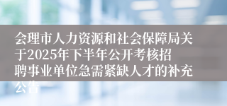 会理市人力资源和社会保障局关于2025年下半年公开考核招聘事业单位急需紧缺人才的补充公告
