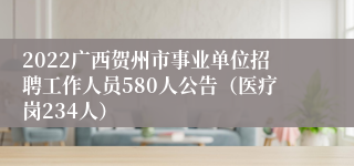 2022广西贺州市事业单位招聘工作人员580人公告（医疗岗234人）