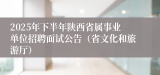 2025年下半年陕西省属事业单位招聘面试公告（省文化和旅游厅）