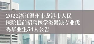 2022浙江温州市龙港市人民医院提前招聘医学类紧缺专业优秀毕业生54人公告