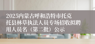 2025内蒙古呼和浩特市托克托县林草执法人员专场招收拟聘用人员名（第二批）公示