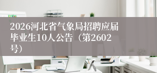 2026河北省气象局招聘应届毕业生10人公告（第2602号）