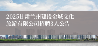 2025甘肃兰州建投金城文化旅游有限公司招聘3人公告