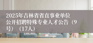 2025年吉林省省直事业单位公开招聘特殊专业人才公告（9号）（17人）