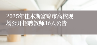 2025年佳木斯富锦市高校现场公开招聘教师36人公告