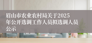 眉山市农业农村局关于2025年公开选调工作人员拟选调人员公示