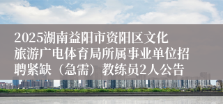 2025湖南益阳市资阳区文化旅游广电体育局所属事业单位招聘紧缺（急需）教练员2人公告