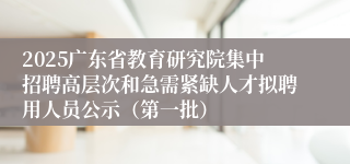 2025广东省教育研究院集中招聘高层次和急需紧缺人才拟聘用人员公示(第一批)
