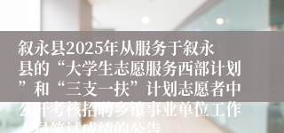 叙永县2025年从服务于叙永县的“大学生志愿服务西部计划”和“三支一扶”计划志愿者中公开考核招聘乡镇事业单位工作人员笔试成绩的公告