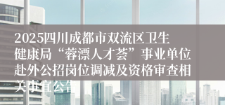 2025四川成都市双流区卫生健康局“蓉漂人才荟”事业单位赴外公招岗位调减及资格审查相关事宜公告