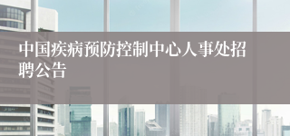 中国疾病预防控制中心人事处招聘公告