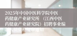 2025年中国中医科学院中医药健康产业研究所 （江西中医药健康产业研究院）招聘事业编制人员资格复审通知