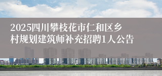 2025四川攀枝花市仁和区乡村规划建筑师补充招聘1人公告