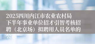 2025四川内江市农业农村局下半年事业单位招才引智考核招聘(北京场)拟聘用人员名单的公示