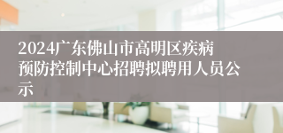 2024广东佛山市高明区疾病预防控制中心招聘拟聘用人员公示