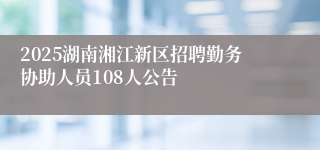 2025湖南湘江新区招聘勤务协助人员108人公告