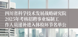 四川省科学技术发展战略研究院2025年考核招聘事业编制工作人员递补进入体检环节名单公告