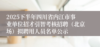 2025下半年四川省内江市事业单位招才引智考核招聘(北京场)拟聘用人员名单公示