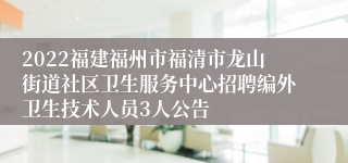 2022福建福州市福清市龙山街道社区卫生服务中心招聘编外卫生技术人员3人公告