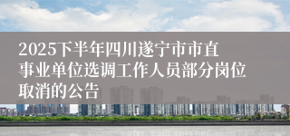 2025下半年四川遂宁市市直事业单位选调工作人员部分岗位取消的公告