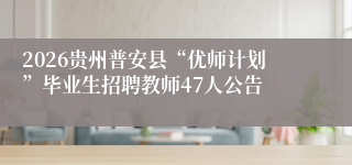 2026贵州普安县“优师计划”毕业生招聘教师47人公告