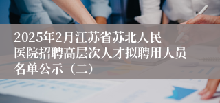 2025年2月江苏省苏北人民医院招聘高层次人才拟聘用人员名单公示(二)