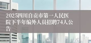 2025四川自贡市第一人民医院下半年编外人员招聘74人公告