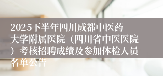 2025下半年四川成都中医药大学附属医院（四川省中医医院）考核招聘成绩及参加体检人员名单公告