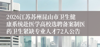 2026江苏苏州昆山市卫生健康系统赴医学高校选聘备案制医药卫生紧缺专业人才72人公告