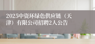 2025中资环绿色供应链(天津)有限公司招聘2人公告