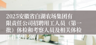 2025安徽省白湖农场集团有限责任公司招聘用工人员(第一批)体检和考察人员及相关体检工作安排公告