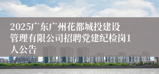 2025广东广州花都城投建设管理有限公司招聘党建纪检岗1人公告