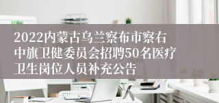 2022内蒙古乌兰察布市察右中旗卫健委员会招聘50名医疗卫生岗位人员补充公告