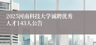 2025河南科技大学诚聘优秀人才143人公告