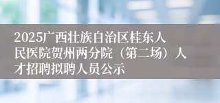 2025广西壮族自治区桂东人民医院贺州两分院（第二场）人才招聘拟聘人员公示