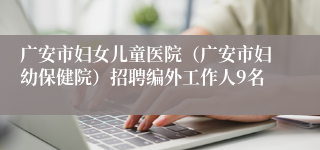 广安市妇女儿童医院（广安市妇幼保健院）招聘编外工作人9名