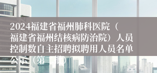 2024福建省福州肺科医院（福建省福州结核病防治院）人员控制数自主招聘拟聘用人员名单公示（第二批）
