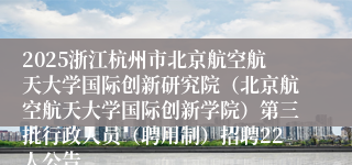 2025浙江杭州市北京航空航天大学国际创新研究院(北京航空航天大学国际创新学院)第三批行政人员(聘用制)招聘22人公告