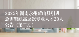 2025年湖南永州蓝山县引进急需紧缺高层次专业人才20人公告（第二期）