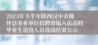 2023年下半年陕西汉中市佛坪县事业单位招聘带编入伍高校毕业生退役人员选岗结果公示