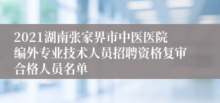 2021湖南张家界市中医医院编外专业技术人员招聘资格复审合格人员名单