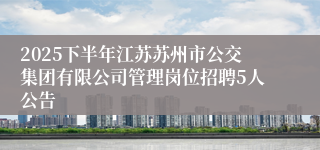 2025下半年江苏苏州市公交集团有限公司管理岗位招聘5人公告