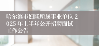 哈尔滨市妇联所属事业单位 2025 年上半年公开招聘面试工作公告