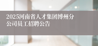 2025河南省人才集团博州分公司员工招聘公告