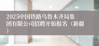 2025中国铁路乌鲁木齐局集团有限公司招聘开始报名（新疆）
