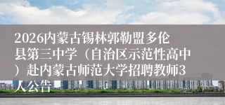 2026内蒙古锡林郭勒盟多伦县第三中学（自治区示范性高中）赴内蒙古师范大学招聘教师3人公告