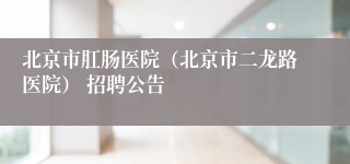 北京市肛肠医院（北京市二龙路医院） 招聘公告