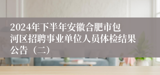 2024年下半年安徽合肥市包河区招聘事业单位人员体检结果公告(二)