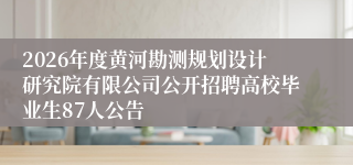 2026年度黄河勘测规划设计研究院有限公司公开招聘高校毕业生87人公告